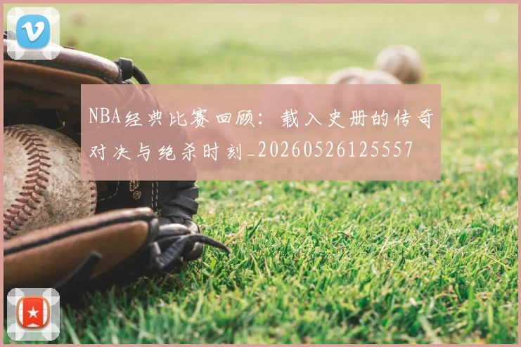 NBA经典比赛回顾:载入史册的传奇对决与绝杀时刻_20260526125557
