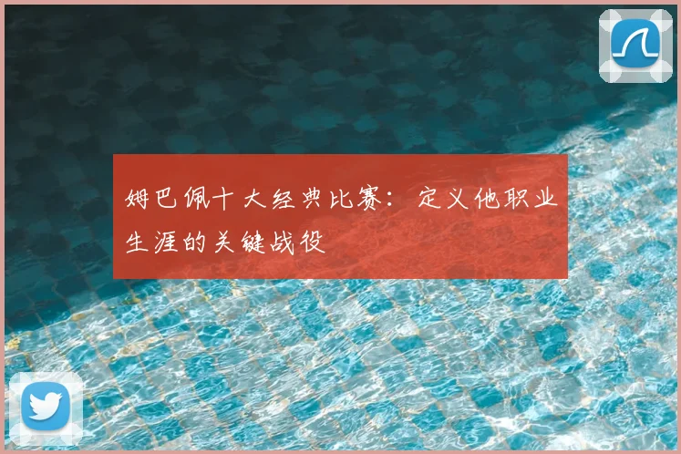 姆巴佩十大经典比赛:定义他职业生涯的关键战役