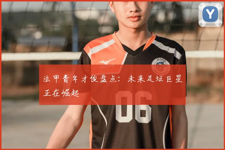 法甲青年才俊盘点:未来足坛巨星正在崛起