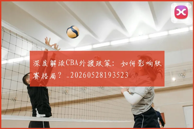 深度解读CBA外援政策：如何影响联赛格局？_20260528193523
