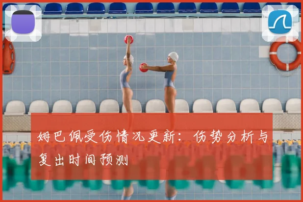 姆巴佩受伤情况更新:伤势分析与复出时间预测