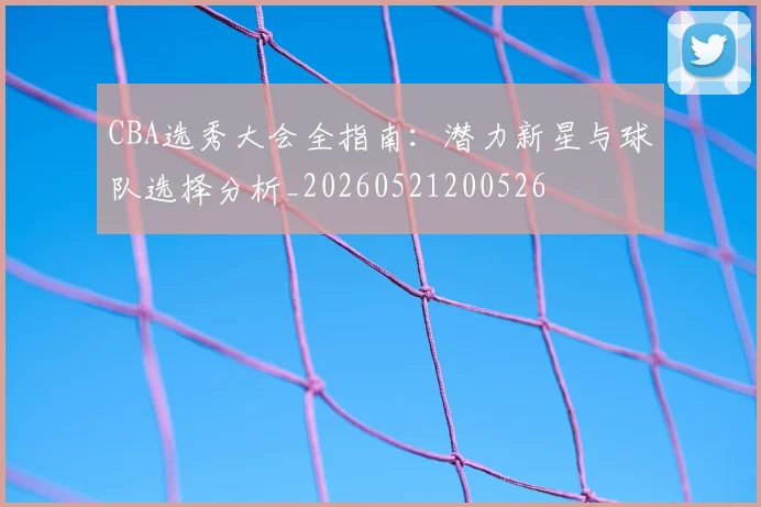 CBA选秀大会全指南：潜力新星与球队选择分析_20260521200526