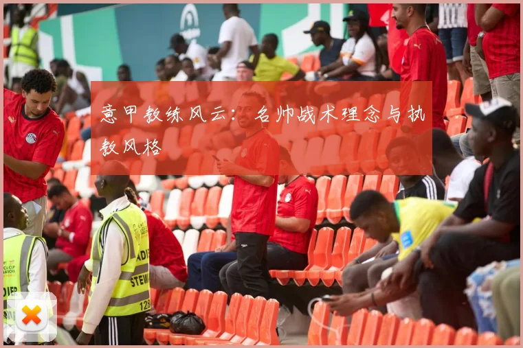 意甲教练风云:名帅战术理念与执教风格