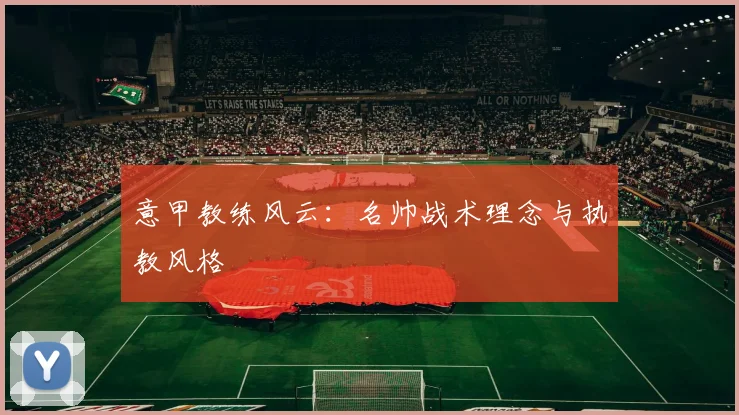 意甲教练风云:名帅战术理念与执教风格