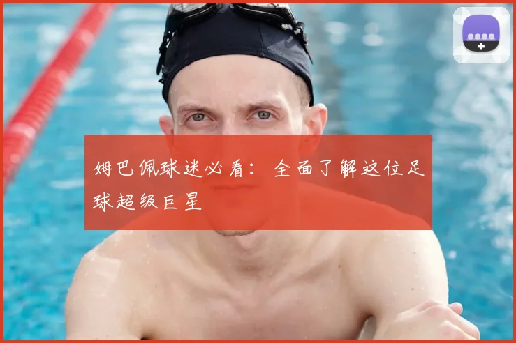 姆巴佩球迷必看:全面了解这位足球超级巨星
