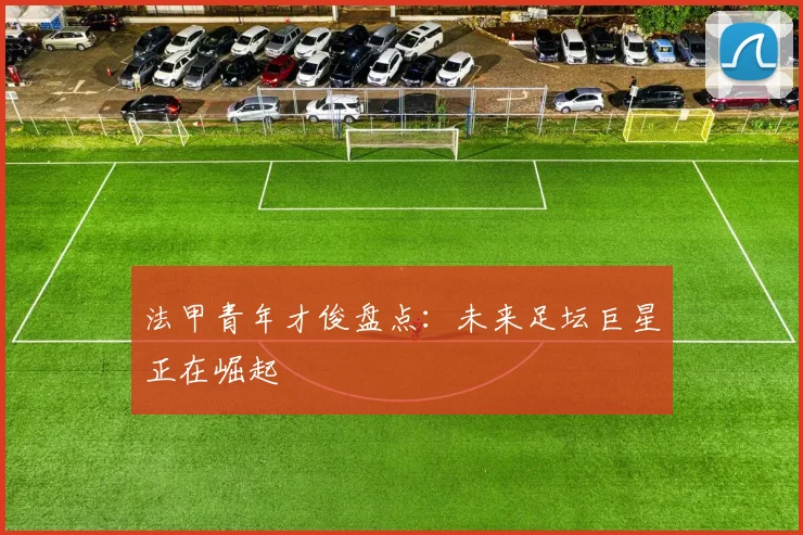 法甲青年才俊盘点：未来足坛巨星正在崛起