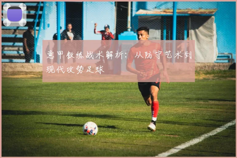 意甲教练战术解析:从防守艺术到现代攻势足球