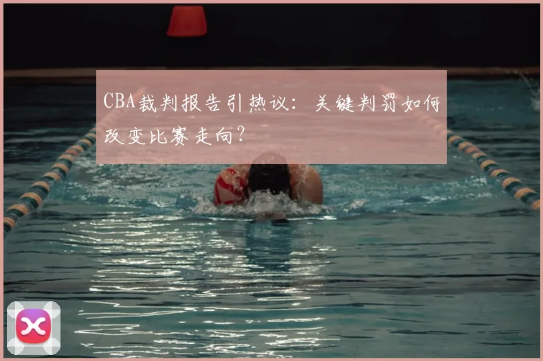 CBA裁判报告引热议：关键判罚如何改变比赛走向？