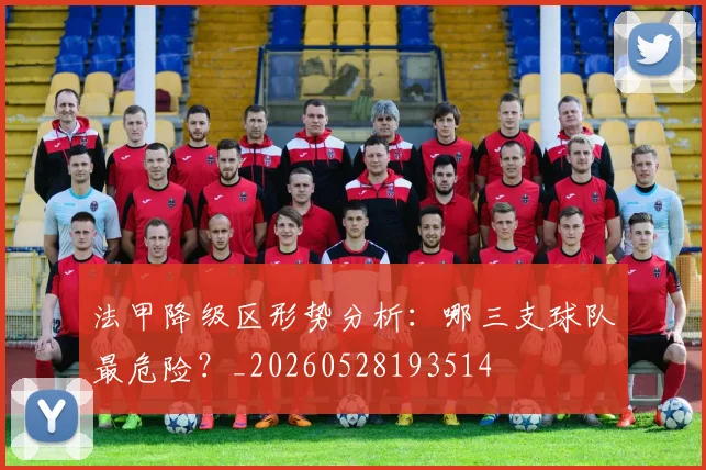 法甲降级区形势分析：哪三支球队最危险？_20260528193514