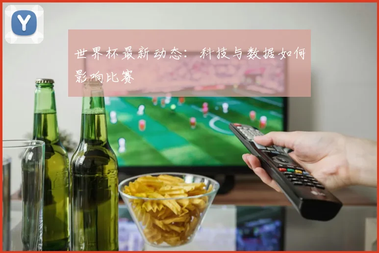 世界杯最新动态：科技与数据如何影响比赛
