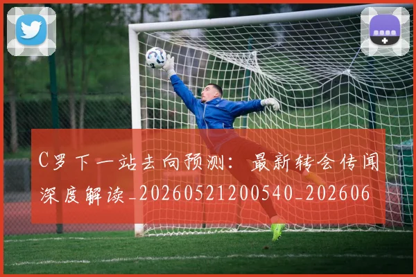 C罗下一站去向预测：最新转会传闻深度解读_20260521200540_20260606165345