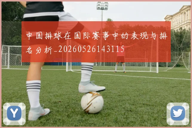 中国排球在国际赛事中的表现与排名分析_20260526143115