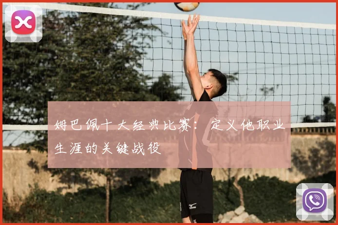 姆巴佩十大经典比赛:定义他职业生涯的关键战役