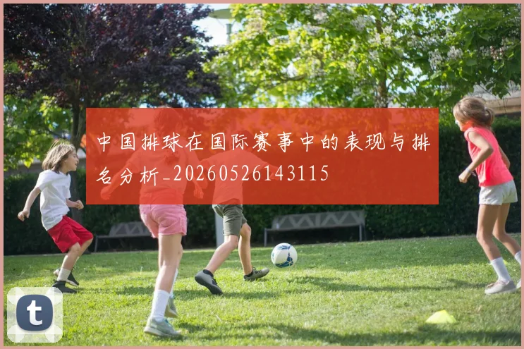 中国排球在国际赛事中的表现与排名分析_20260526143115