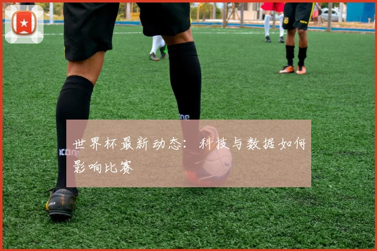 世界杯最新动态:科技与数据如何影响比赛